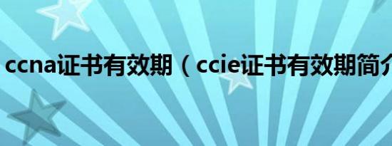 ccna证书有效期（ccie证书有效期简介介绍）