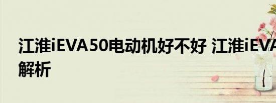 江淮iEVA50电动机好不好 江淮iEVA50电池解析