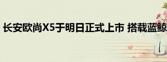 长安欧尚X5于明日正式上市 搭载蓝鲸发动机