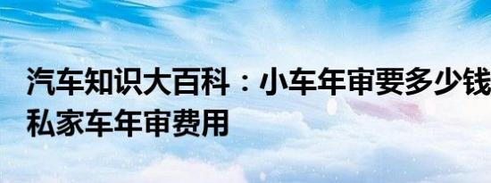 汽车知识大百科：小车年审要多少钱 2021年私家车年审费用