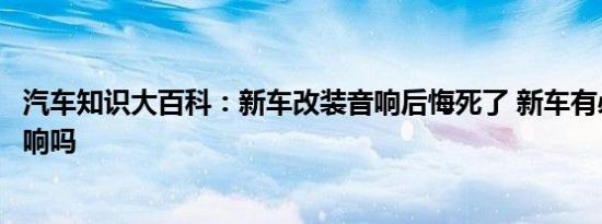 汽车知识大百科：新车改装音响后悔死了 新车有必要改装音响吗