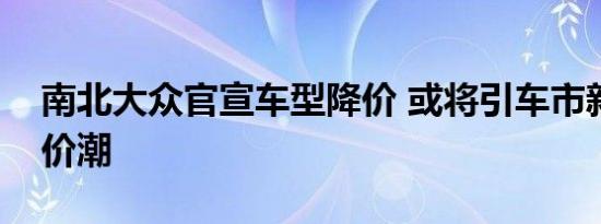 南北大众官宣车型降价 或将引车市新一轮降价潮 