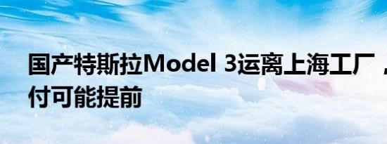 国产特斯拉Model 3运离上海工厂，首批交付可能提前