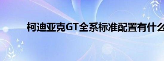 柯迪亚克GT全系标准配置有什么 