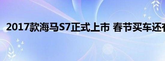 2017款海马S7正式上市 春节买车还有优惠