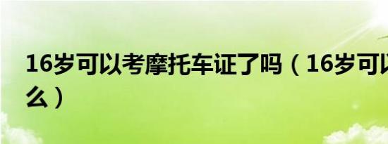 16岁可以考摩托车证了吗（16岁可以考驾照么）