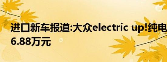 进口新车报道:大众electric up!纯电动车售26.88万元