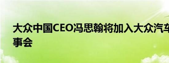 大众中国CEO冯思翰将加入大众汽车品牌董事会