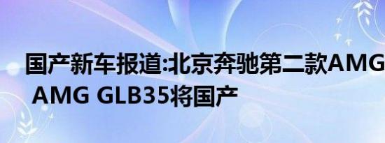 国产新车报道:北京奔驰第二款AMG确定了！ AMG GLB35将国产