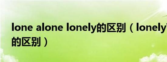 lone alone lonely的区别（lonely\alone的区别）