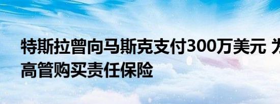 特斯拉曾向马斯克支付300万美元 为董事和高管购买责任保险