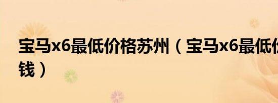 宝马x6最低价格苏州（宝马x6最低价格多少钱）