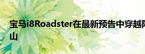 宝马i8Roadster在最新预告中穿越阿尔卑斯山