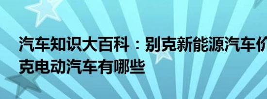 汽车知识大百科：别克新能源汽车价格表 别克电动汽车有哪些