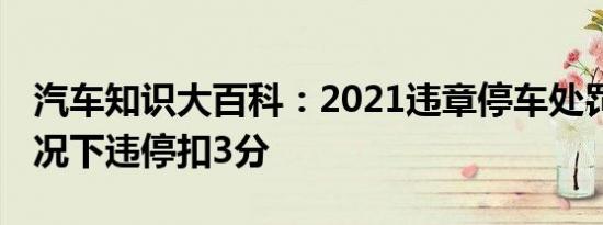 汽车知识大百科：2021违章停车处罚 什么情况下违停扣3分