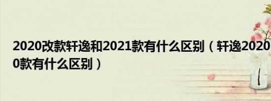 2020改款轩逸和2021款有什么区别（轩逸2020改款和2020款有什么区别）