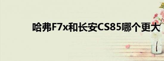 哈弗F7x和长安CS85哪个更大 