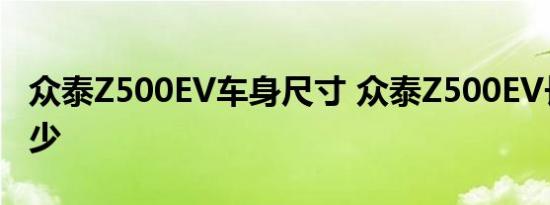 众泰Z500EV车身尺寸 众泰Z500EV长宽高多少 