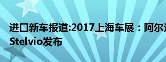 进口新车报道:2017上海车展：阿尔法罗密欧Stelvio发布