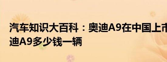 汽车知识大百科：奥迪A9在中国上市时间 奥迪A9多少钱一辆