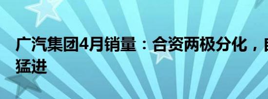 广汽集团4月销量：合资两极分化，自主高歌猛进