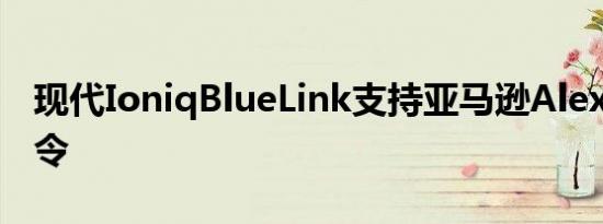 现代IoniqBlueLink支持亚马逊Alexa语音命令