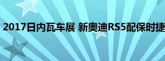 2017日内瓦车展 新奥迪RS5配保时捷发动机