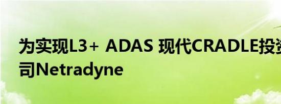 为实现L3+ ADAS 现代CRADLE投资美国公司Netradyne