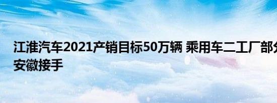 江淮汽车2021产销目标50万辆 乘用车二工厂部分资产大众安徽接手