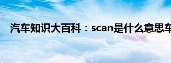 汽车知识大百科：scan是什么意思车上的