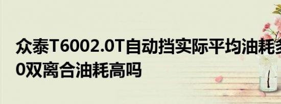 众泰T6002.0T自动挡实际平均油耗多少 T600双离合油耗高吗 