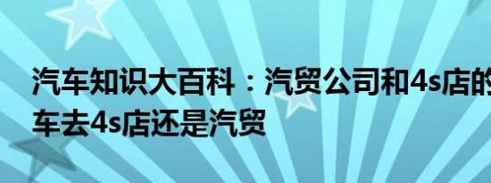 汽车知识大百科：汽贸公司和4s店的区别 买车去4s店还是汽贸