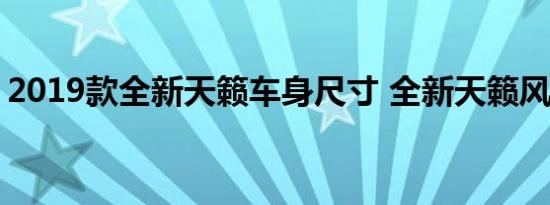 2019款全新天籁车身尺寸 全新天籁风阻系数