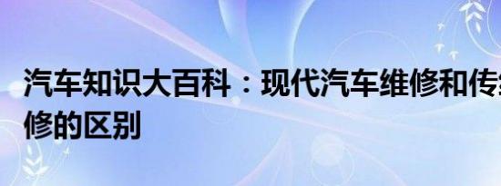 汽车知识大百科：现代汽车维修和传统汽车维修的区别