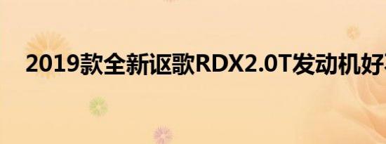 2019款全新讴歌RDX2.0T发动机好不好 