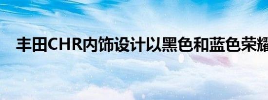 丰田CHR内饰设计以黑色和蓝色荣耀亮相