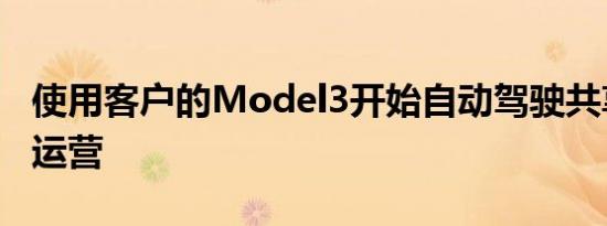 使用客户的Model3开始自动驾驶共享计划的运营