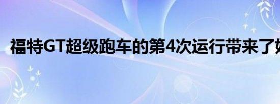 福特GT超级跑车的第4次运行带来了好消息