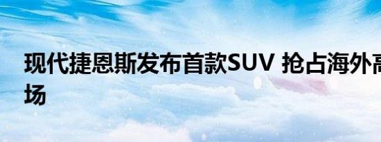 现代捷恩斯发布首款SUV 抢占海外高端车市场