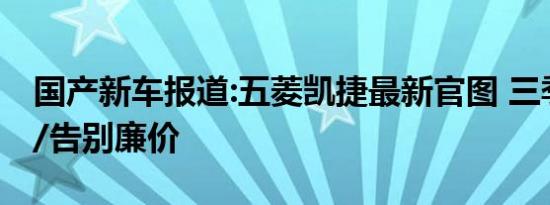 国产新车报道:五菱凯捷最新官图 三季度上市/告别廉价