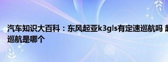 汽车知识大百科：东风起亚k3gls有定速巡航吗 起亚k3定速巡航是哪个