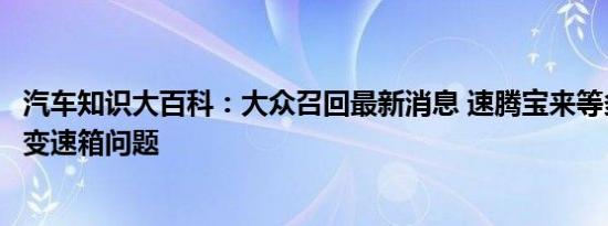 汽车知识大百科：大众召回最新消息 速腾宝来等多款车型涉变速箱问题