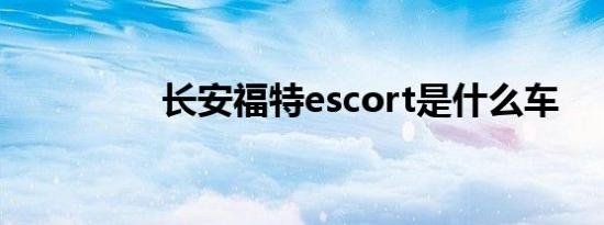 长安福特escort是什么车