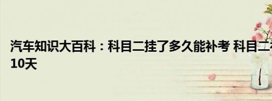 汽车知识大百科：科目二挂了多久能补考 科目二补考为什么10天