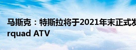 马斯克：特斯拉将于2021年末正式发布Cyberquad ATV