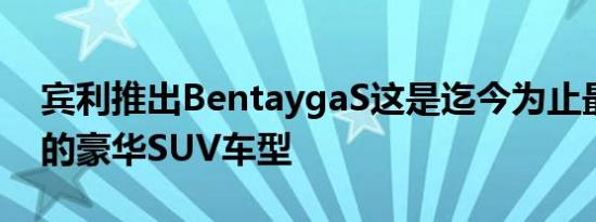 宾利推出BentaygaS这是迄今为止最具活力的豪华SUV车型