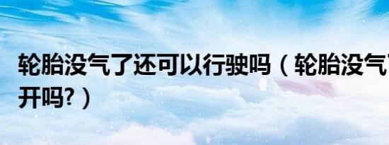 轮胎没气了还可以行驶吗（轮胎没气了还可以开吗?）