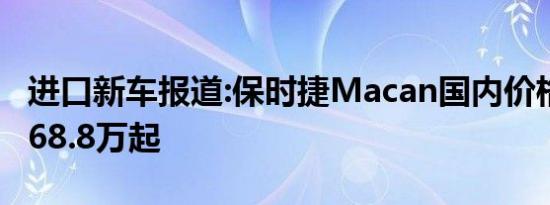 进口新车报道:保时捷Macan国内价格公布 售68.8万起