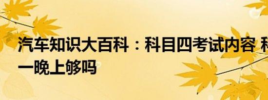 汽车知识大百科：科目四考试内容 科目四看一晚上够吗