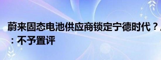 蔚来固态电池供应商锁定宁德时代？后者回应：不予置评